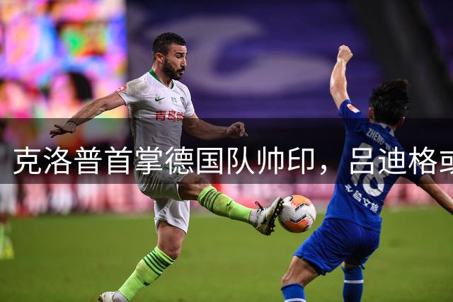 克洛普首掌德国队帅印，吕迪格或留队待命